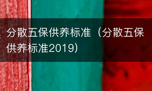 分散五保供养标准（分散五保供养标准2019）