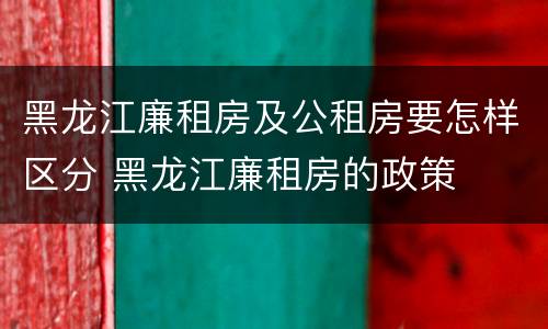 黑龙江廉租房及公租房要怎样区分 黑龙江廉租房的政策