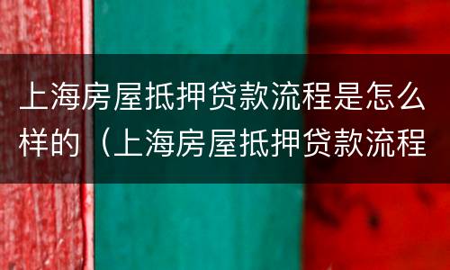 上海房屋抵押贷款流程是怎么样的（上海房屋抵押贷款流程是怎么样的呢）