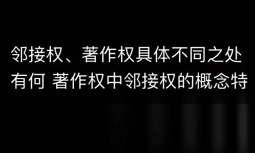 邻接权、著作权具体不同之处有何 著作权中邻接权的概念特点