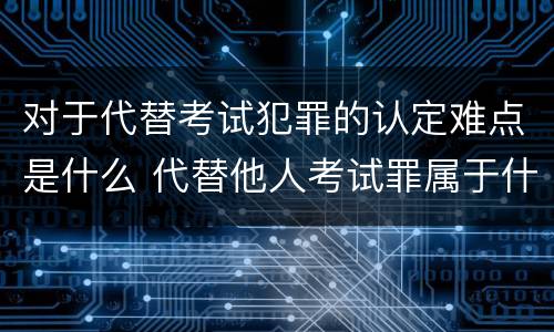 对于代替考试犯罪的认定难点是什么 代替他人考试罪属于什么类犯罪