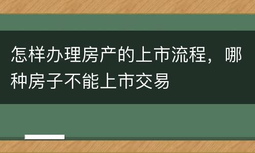 怎样办理房产的上市流程，哪种房子不能上市交易