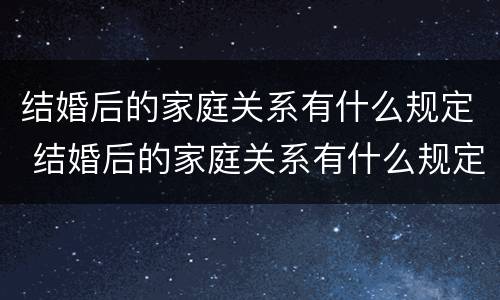 结婚后的家庭关系有什么规定 结婚后的家庭关系有什么规定嘛