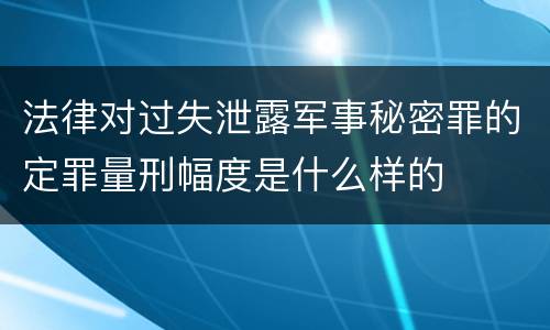 法律对过失泄露军事秘密罪的定罪量刑幅度是什么样的