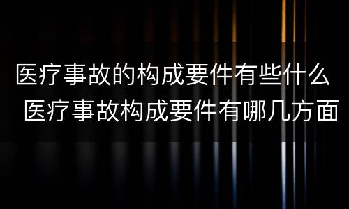 医疗事故的构成要件有些什么 医疗事故构成要件有哪几方面