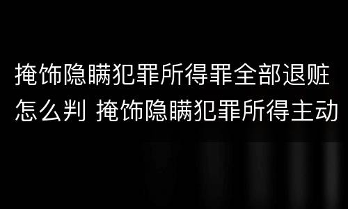 掩饰隐瞒犯罪所得罪全部退赃怎么判 掩饰隐瞒犯罪所得主动退赃可以减多少刑