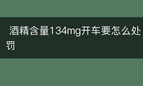  酒精含量134mg开车要怎么处罚