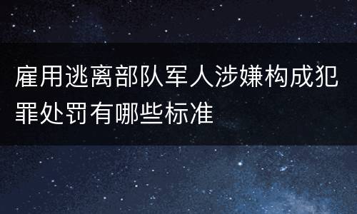 雇用逃离部队军人涉嫌构成犯罪处罚有哪些标准