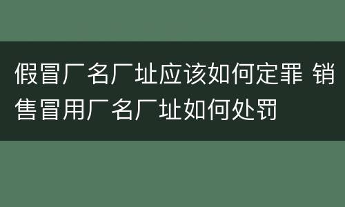 假冒厂名厂址应该如何定罪 销售冒用厂名厂址如何处罚