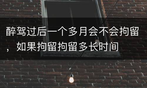 醉驾过后一个多月会不会拘留，如果拘留拘留多长时间