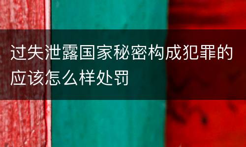 过失泄露国家秘密构成犯罪的应该怎么样处罚