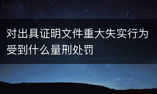 对出具证明文件重大失实行为受到什么量刑处罚