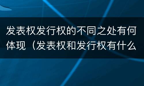 发表权发行权的不同之处有何体现（发表权和发行权有什么区别）