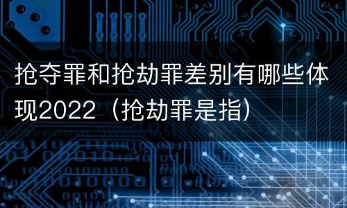 抢夺罪和抢劫罪差别有哪些体现2022（抢劫罪是指）