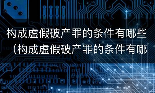 构成虚假破产罪的条件有哪些（构成虚假破产罪的条件有哪些法律规定）