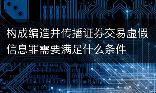 构成编造并传播证券交易虚假信息罪需要满足什么条件