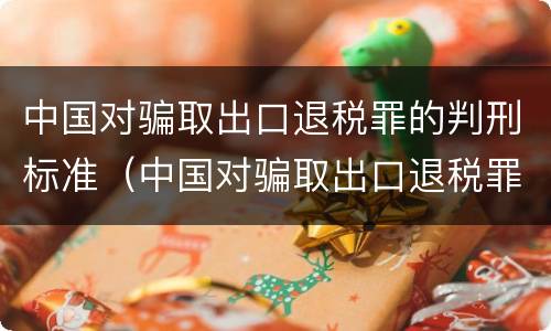 中国对骗取出口退税罪的判刑标准（中国对骗取出口退税罪的判刑标准是什么）