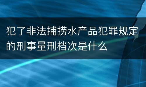 犯了非法捕捞水产品犯罪规定的刑事量刑档次是什么