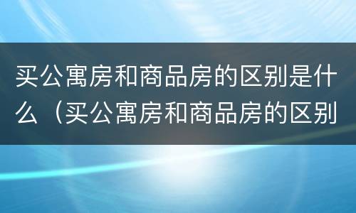 买公寓房和商品房的区别是什么（买公寓房和商品房的区别是什么呢）