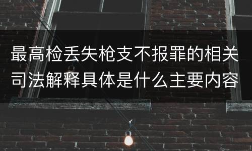 最高检丢失枪支不报罪的相关司法解释具体是什么主要内容