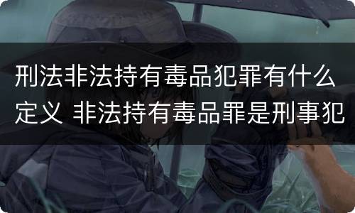 刑法非法持有毒品犯罪有什么定义 非法持有毒品罪是刑事犯罪吗