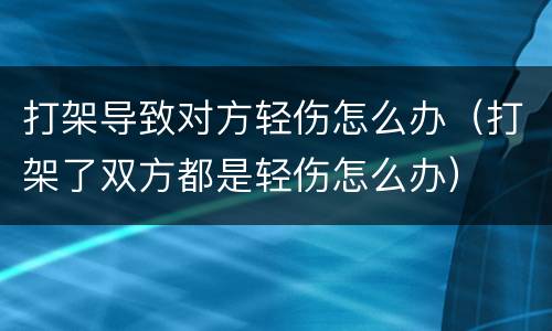 打架导致对方轻伤怎么办（打架了双方都是轻伤怎么办）