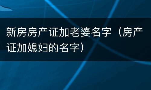 新房房产证加老婆名字（房产证加媳妇的名字）