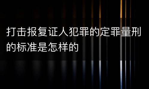 打击报复证人犯罪的定罪量刑的标准是怎样的