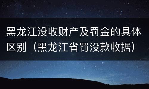 黑龙江没收财产及罚金的具体区别（黑龙江省罚没款收据）