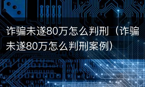 诈骗未遂80万怎么判刑（诈骗未遂80万怎么判刑案例）