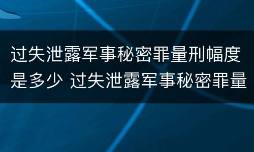 过失泄露军事秘密罪量刑幅度是多少 过失泄露军事秘密罪量刑幅度是多少