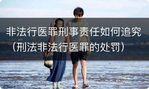 非法行医罪刑事责任如何追究（刑法非法行医罪的处罚）