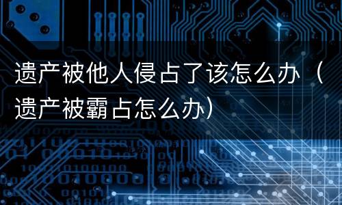 遗产被他人侵占了该怎么办（遗产被霸占怎么办）