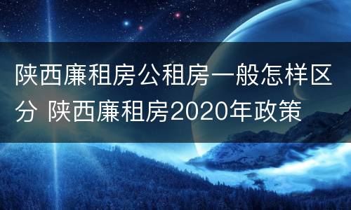 陕西廉租房公租房一般怎样区分 陕西廉租房2020年政策