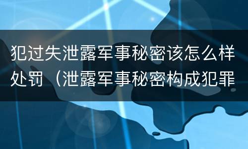 犯过失泄露军事秘密该怎么样处罚（泄露军事秘密构成犯罪）