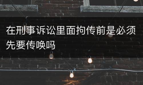 在刑事诉讼里面拘传前是必须先要传唤吗