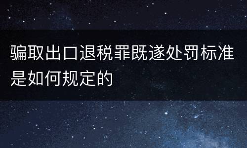 骗取出口退税罪既遂处罚标准是如何规定的