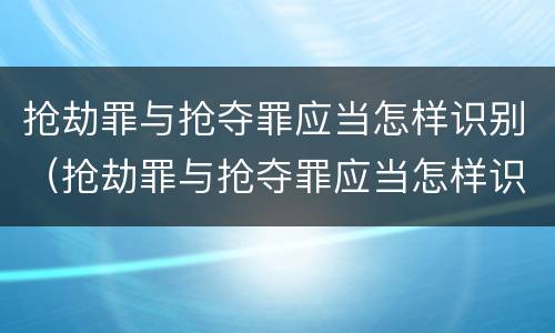 抢劫罪与抢夺罪应当怎样识别（抢劫罪与抢夺罪应当怎样识别判刑）