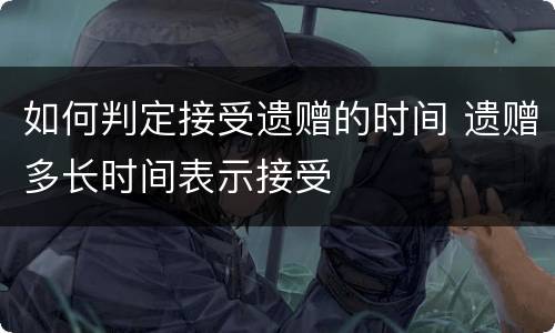 如何判定接受遗赠的时间 遗赠多长时间表示接受