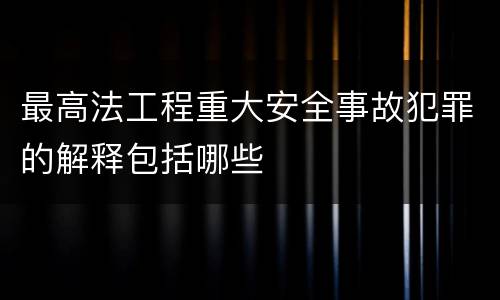 最高法工程重大安全事故犯罪的解释包括哪些