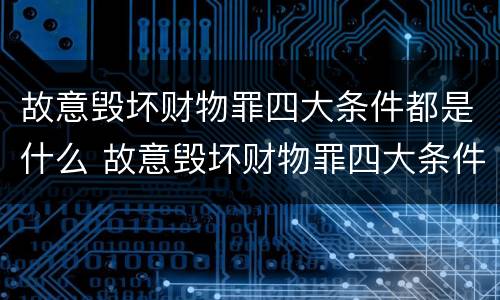 故意毁坏财物罪四大条件都是什么 故意毁坏财物罪四大条件都是什么内容