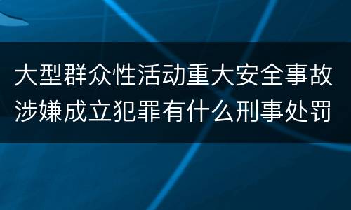 大型群众性活动重大安全事故涉嫌成立犯罪有什么刑事处罚