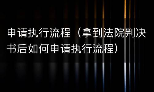 申请执行流程（拿到法院判决书后如何申请执行流程）