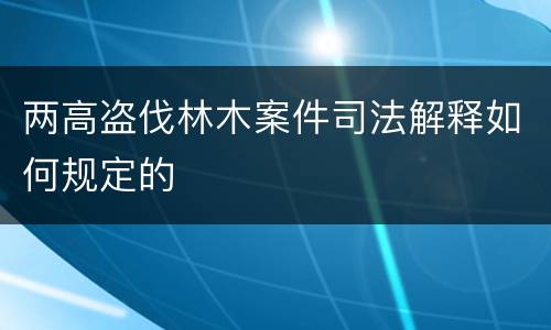 两高盗伐林木案件司法解释如何规定的