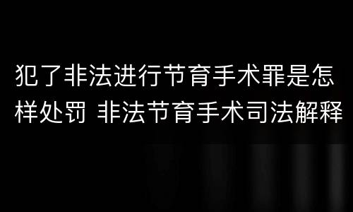 犯了非法进行节育手术罪是怎样处罚 非法节育手术司法解释