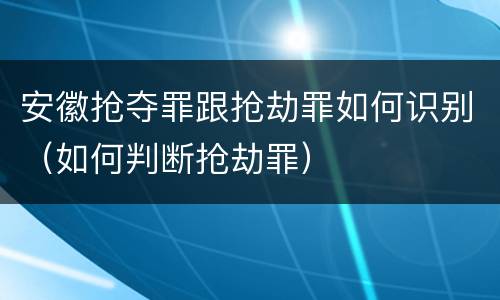 安徽抢夺罪跟抢劫罪如何识别（如何判断抢劫罪）