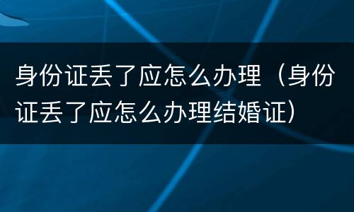 身份证丢了应怎么办理（身份证丢了应怎么办理结婚证）