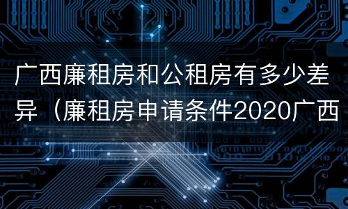 广西廉租房和公租房有多少差异（廉租房申请条件2020广西）