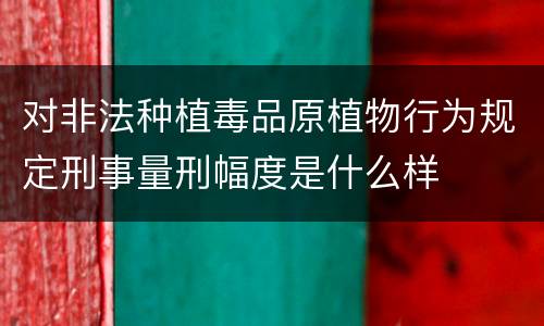 对非法种植毒品原植物行为规定刑事量刑幅度是什么样