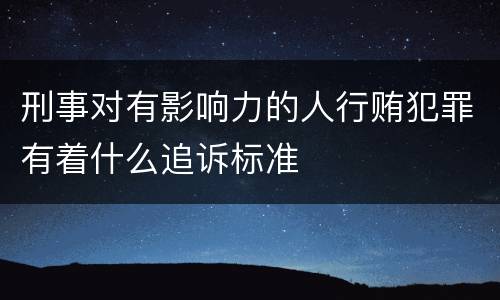 刑事对有影响力的人行贿犯罪有着什么追诉标准